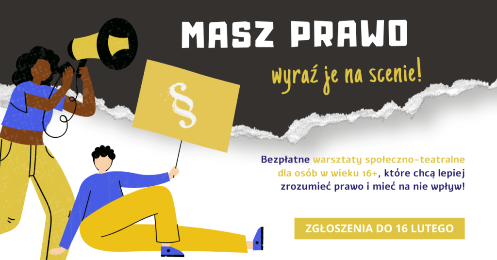 Prawo-na-scene-III-edycja-1024×536 Grafika promująca projekt pn. Prawo na scenę!. Zawiera treść: Masz prawo wyraź je na scenie! Bezpłatne warsztaty społeczno-teatralne dla osób w wieku 16+, które chcą lepiej zrozumieć prawo i mieć na nie wpływ! Zgłoszenia do 16 lutego.