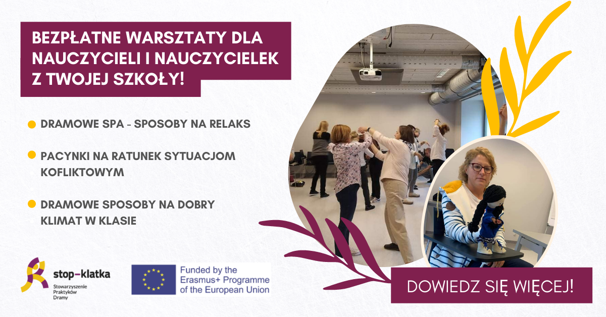 BEZPLATNE-WARSZTATY-DLA-NAUCZYCIELI-I-NAUCZYCIELEK-Z-TWOJEJ-SZKOLY Obrazek przedstawia plakat informacyjny promujący bezpłatne warsztaty dla nauczycieli. Kompozycja graficzna jest przejrzysta, z wyraźnym podziałem na sekcje: 1. Nagłówek (góra plakatu): - Wyróżniony napis: "BEZPŁATNE WARSZTATY DLA NAUCZYCIELI I NAUCZYCIELEK Z TWOJEJ SZKOŁY!" 2. Lista warsztatów (środek plakatu): - "DRAMOWE SPA - SPOSOBY NA RELAKS" - "PACYNKI NA RATUNEK SYTUACJOM KONFLIKTOWYM" (zauważalna literówka w słowie "konfliktowym") - "DRAMOWE SPOSOBY NA DOBRY KLIMAT W KLASIE" 3. Informacje organizacyjne (dół plakatu): - Nazwa organizatora: "stop-klatka" oraz "Stowarzyszenie Praktyków Dramy" - Informacja o finansowaniu: "Funded by the Erasmus+ Programme of the European Union" - Wezwanie do działania: "DOWIEDZ SIĘ WIĘCEJ!" Plakat utrzymany jest w minimalistycznej formie z czytelnym układem typograficznym. Najbardziej widoczne są tytuły warsztatów, które zostały wyróżnione poprzez pogrubienie i większą czcionkę. Tło jest prawdopodobnie jednolite, co zapewnia dobrą czytelność tekstu.
