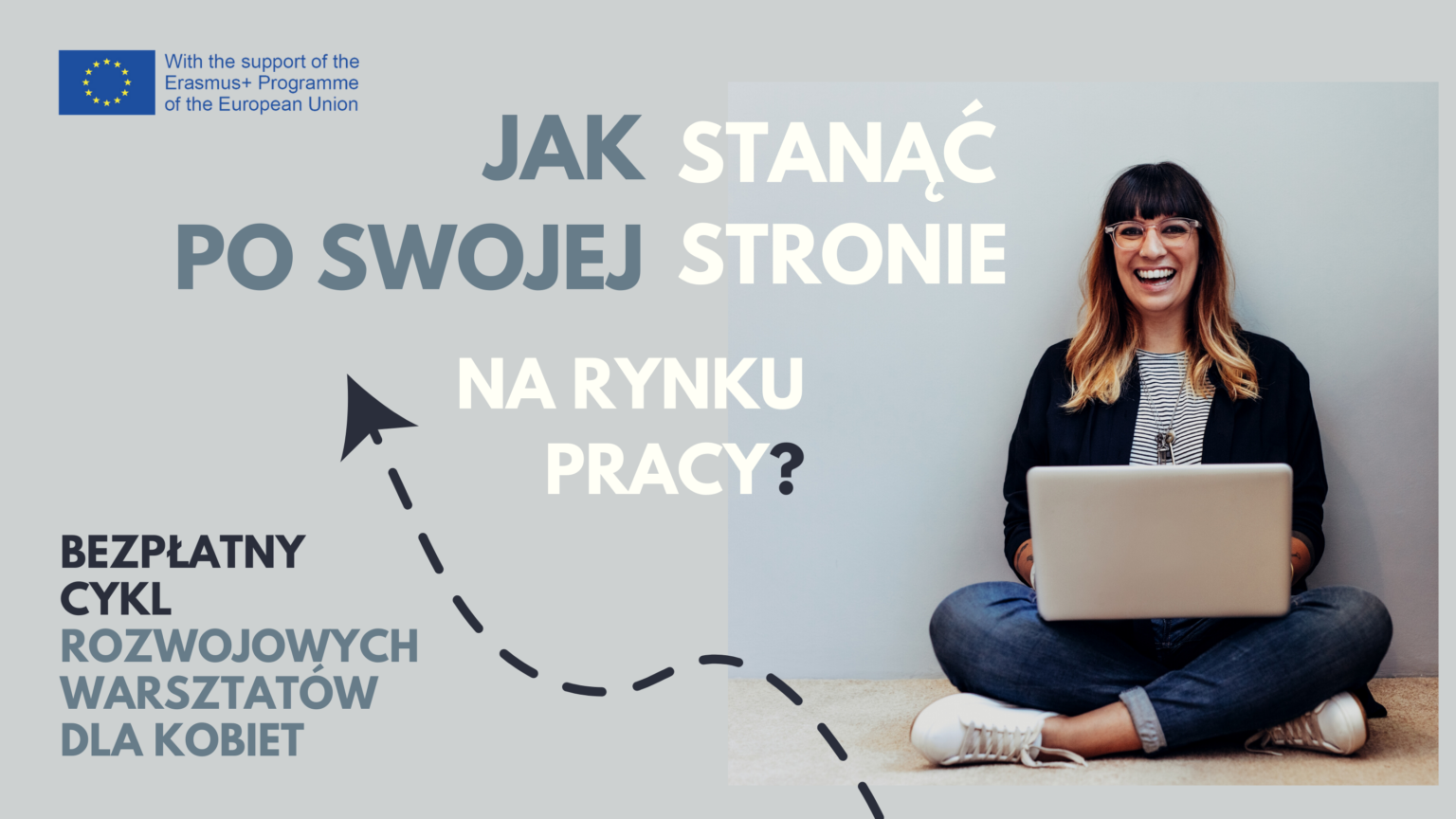 masz-prawo-6-1536×864-2 Obrazek przedstawia plakat informacyjny o następującej treści: 1. Informacja o dofinansowaniu (u góry): "With the support of the Erasmus+ Programme of the European Union" („Przy wsparciu programu Erasmus+ Unii Europejskiej”) 2. Główny tytuł (wyróżniony większą czcionką): "JAK STAĆ PO SWOJEJ STRONIE NA RYNKU PRACY?" (Jak stanąć po swojej stronie na rynku pracy?) 3. Opis oferty (pod tytułem): "BEZPŁATNY CYKL ROZWOJOWYCH WARSZTATÓW DLA KOBIET" (Bezpłatny cykl rozwojowych warsztatów dla kobiet) Plakat ma minimalistyczną formę graficzną z czytelnym układem tekstu. Tło jest neutralne, co pozwala wyraźnie wyodrębnić poszczególne elementy informacyjne. Najbardziej widoczne jest główne pytanie zachęcające do udziału w projekcie skierowanym do kobiet.